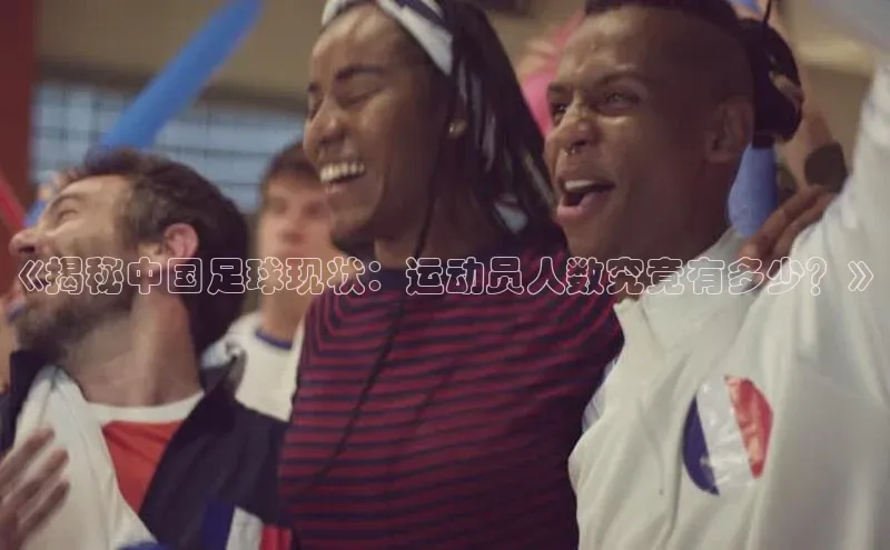 南宫体育极氪智能科技《揭秘中国足球现状：运动员人数究竟有多少？》