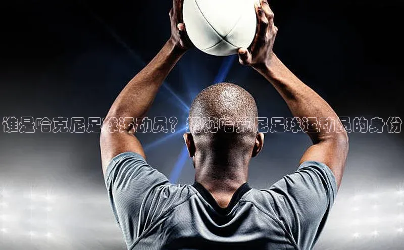 ng28相信品牌的力量注册入口巴美列捷福谁是哈克尼足球运动员？揭秘哈克尼足球运动员的身份