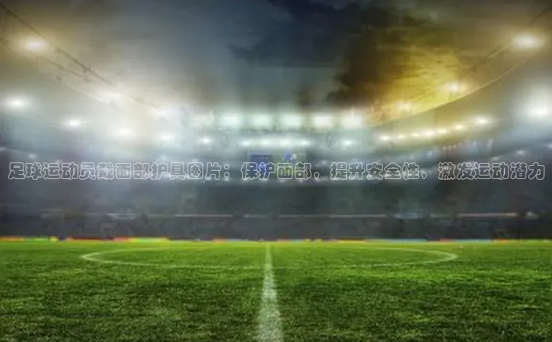 ng28相信品牌的力量注册入口百度营销中心足球运动员戴面部护具图片：保护面部，提升安全性，激发运动潜力