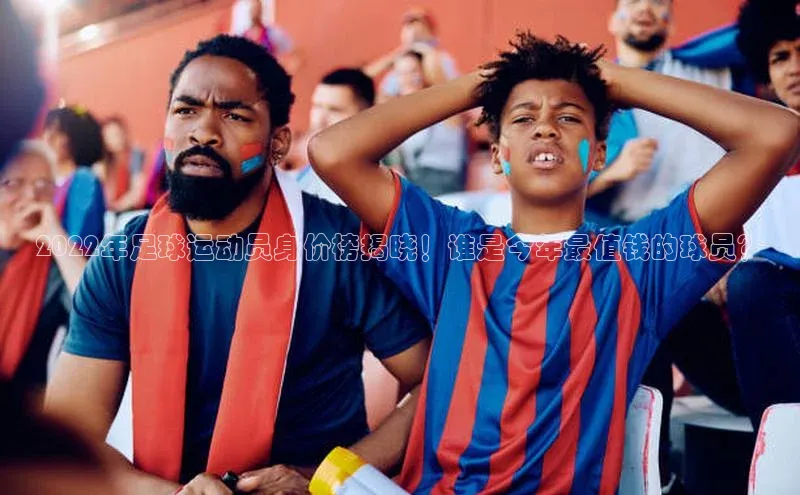 南宫28娱乐官网百度网盘2022年足球运动员身价榜揭晓！谁是今年最值钱的球员？