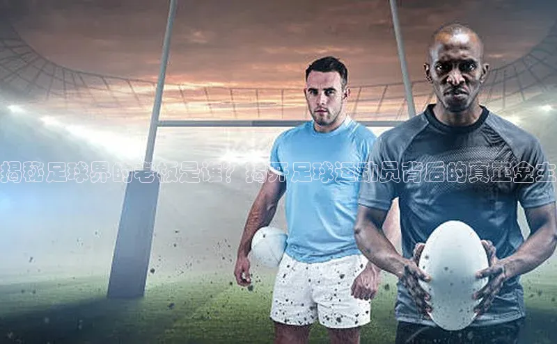 ng28相信品牌的力量登录入口天键股份揭秘足球界的老板是谁？揭开足球运动员背后的真正金主