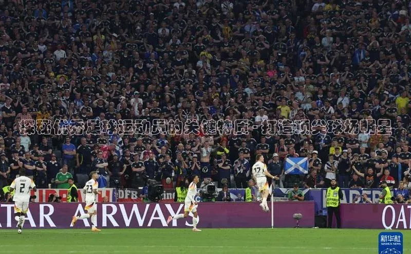 南宫体育百度取证探秘优秀足球运动员的关键特质 - 打造顶尖球场明星