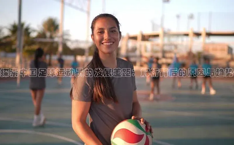 NG官网入口注册江铃新能源探索中国足球运动员的发展差距：解析背后的原因与趋势