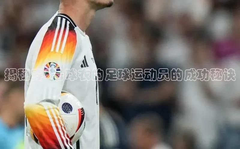 ng28游戏官网平台每日互动揭秘穿5号球衣的足球运动员的成功秘诀