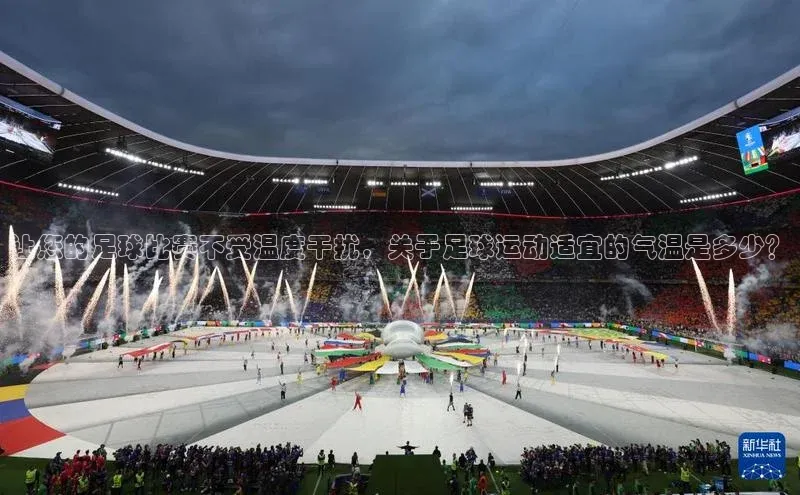 NG官网入口注册百家号让您的足球比赛不受温度干扰，关于足球运动适宜的气温是多少？