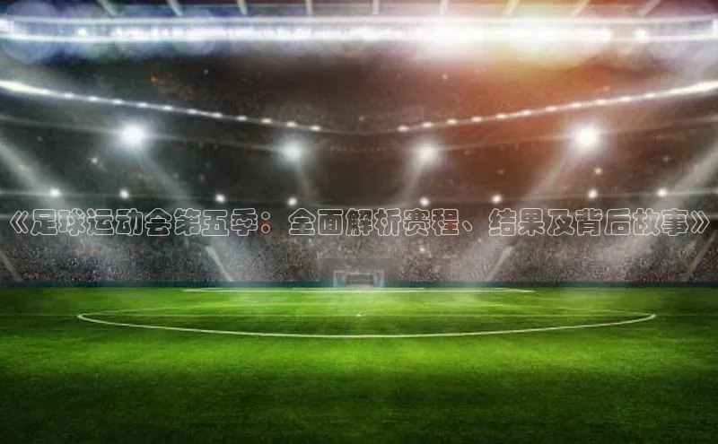 南宫28NG相信品牌力量百度健康《足球运动会第五季：全面解析赛程、结果及背后故事》