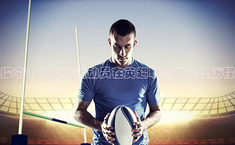 NG28网页版百度游戏开放平台探索中国足球运动员在英超联赛的辉煌历程