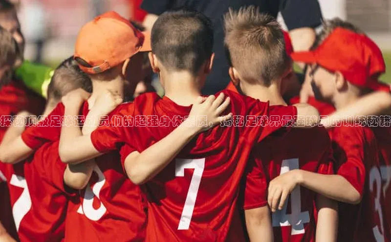 南宫app相信品牌的力量百度翻译App探秘顶级足球运动员们的超强身体素质，揭秘足球界最强球员的训练秘籍