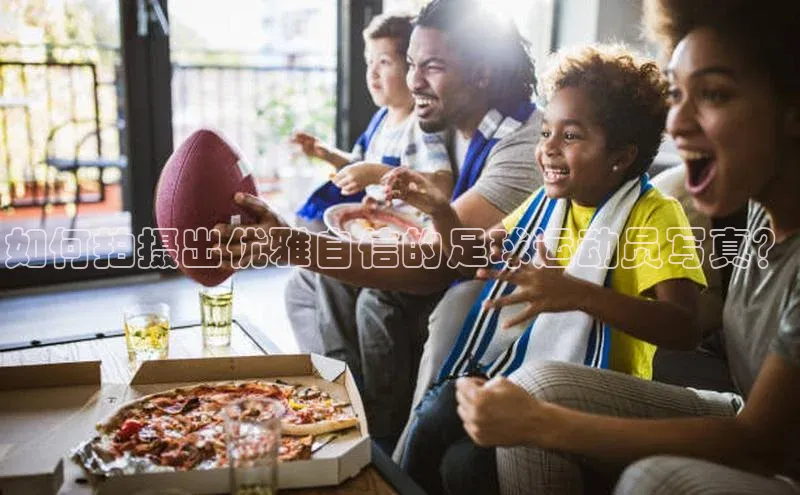 南宫体育百度取证如何拍摄出优雅自信的足球运动员写真？