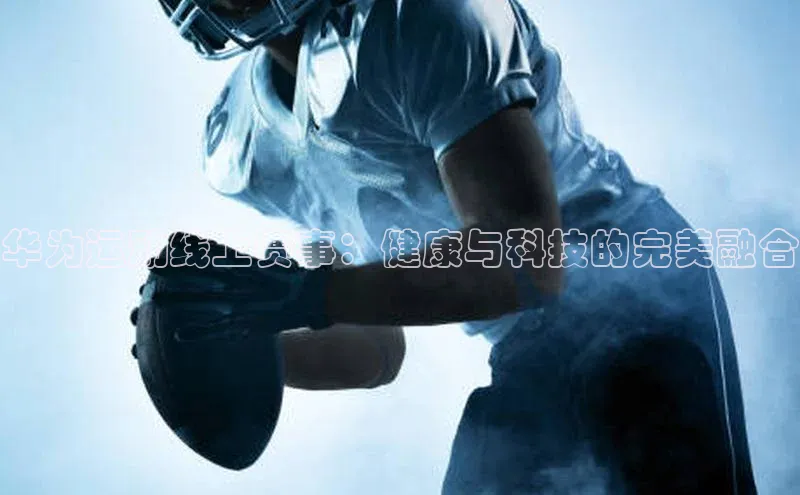 ng28相信品牌的力量注册入口歌力思华为运动线上赛事：健康与科技的完美融合