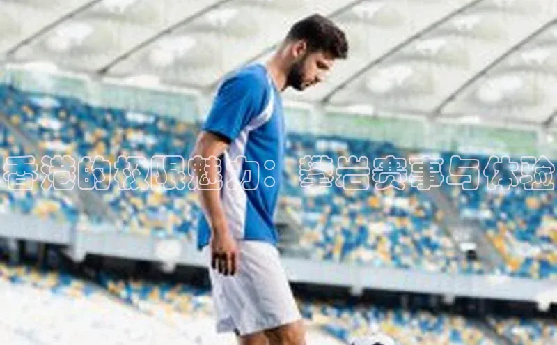 ng28游戏官网平台百度信誉香港的极限魅力：攀岩赛事与体验