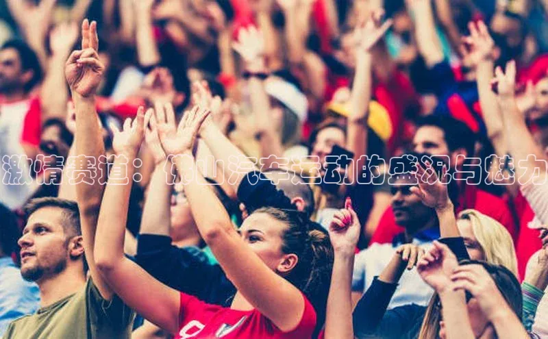 南宫28ng娱乐平台游戏特色荣信文化激情赛道：佛山汽车运动的盛况与魅力