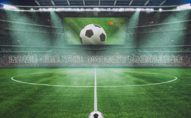 NG28网页版神思电子活力福建·健康新风尚：2023年度运动与健身活动盛事