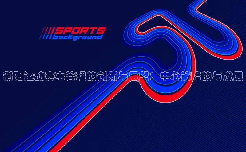 南宫28ng娱乐平台游戏特色百度技术学院衡阳运动赛事管理的创新与展望：中心策略的与发展