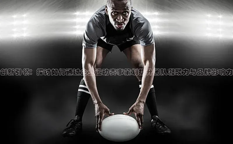 创新引领：探讨如何通过企业运动赛事策划提升团队凝聚力与品牌影响力