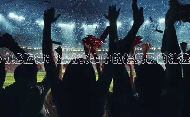 动感旋律：运动赛事中的经典歌曲精选
