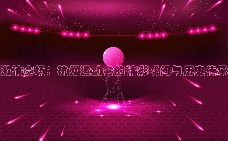 激情赛场：杭州运动会的精彩瞬间与历史传承