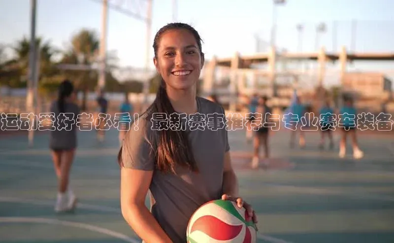 运动爱好者必看！最新赛事推荐与专业赛车装备