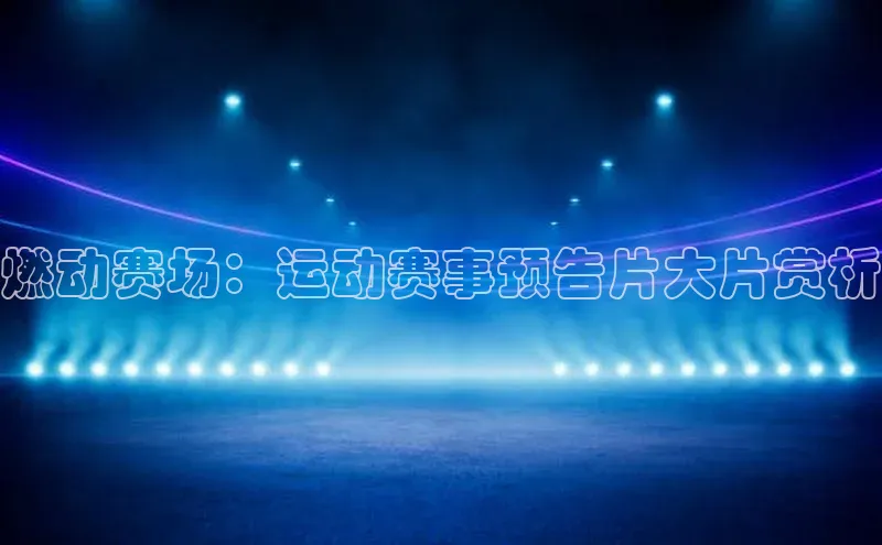 燃动赛场：运动赛事预告片大片赏析