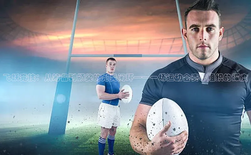 飞跃竞技：从筹备到颁奖的完美闭环——一场运动会赛事组织的深度