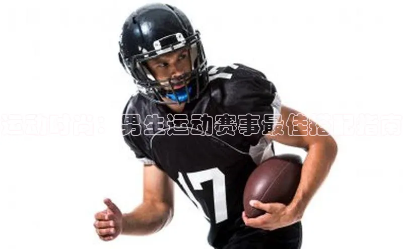 运动时尚：男生运动赛事最佳搭配指南