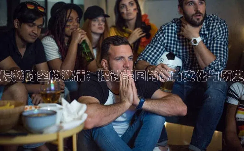 跨越时空的激情：探讨美国的体育文化与历史