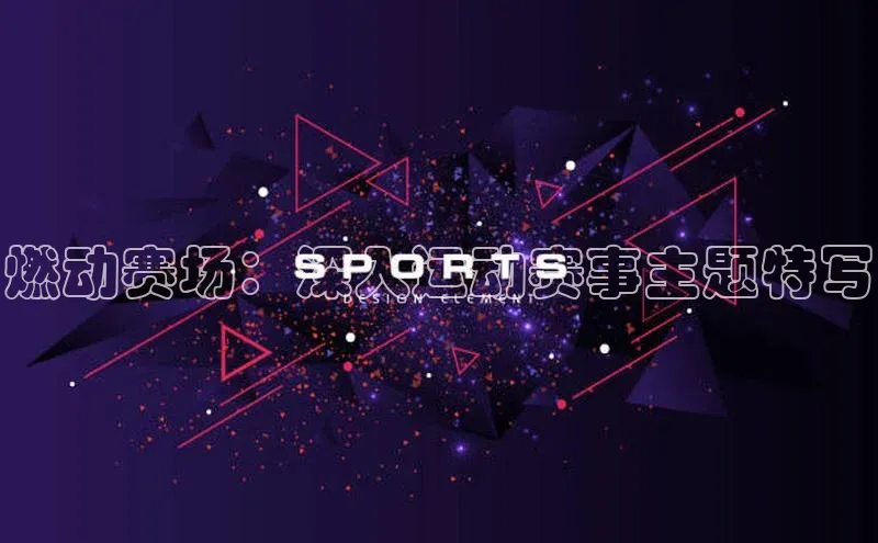 燃动赛场：深入运动赛事主题特写