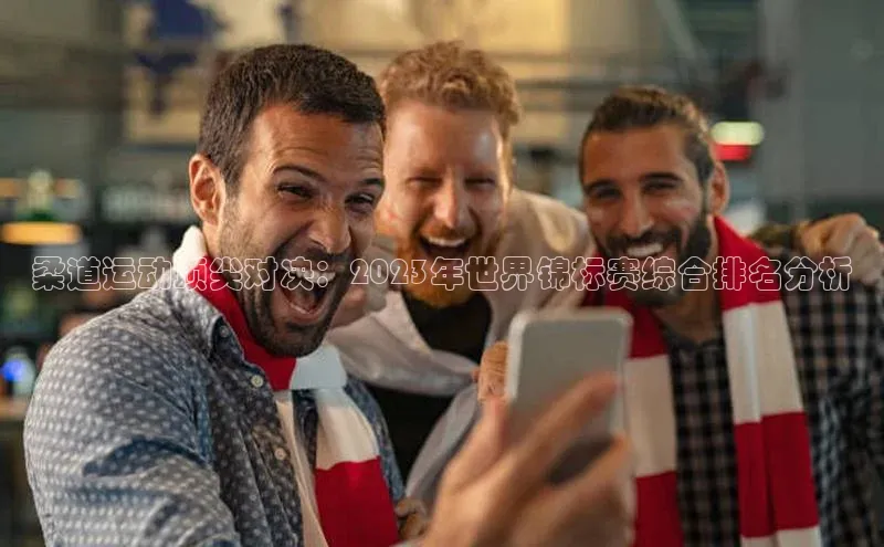 柔道运动顶尖对决：2023年世界锦标赛综合排名分析