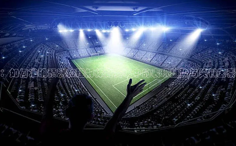 ：如何准确预测和理解体育赛事中的表现趋势与关键因素