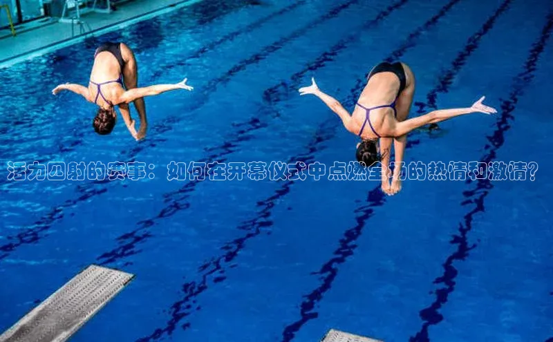 活力四射的赛事：如何在开幕仪式中点燃全场的热情和激情？