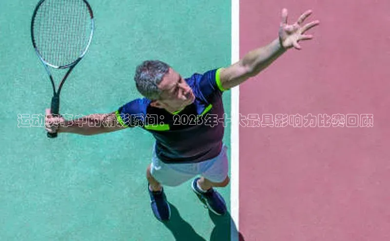 运动赛事中的精彩瞬间：2023年十大最具影响力比赛回顾