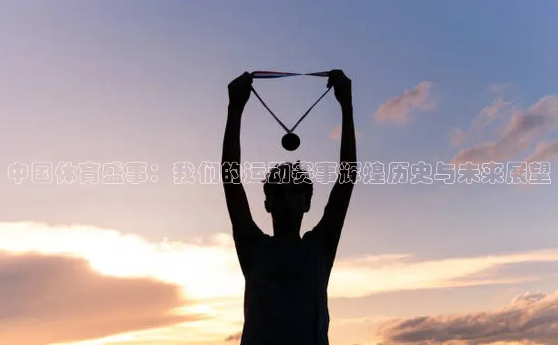 中国体育盛事：我们的运动赛事辉煌历史与未来展望