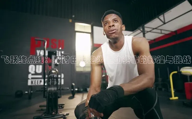 飞跃终点线：探讨田径跑步运动赛事的辉煌与挑战