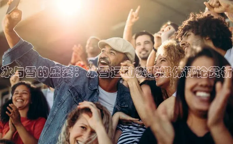 冰与雪的盛宴：冰雪运动赛事媒体评论赏析