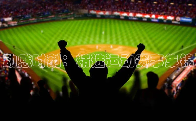 动感时刻：精选运动赛事集锦