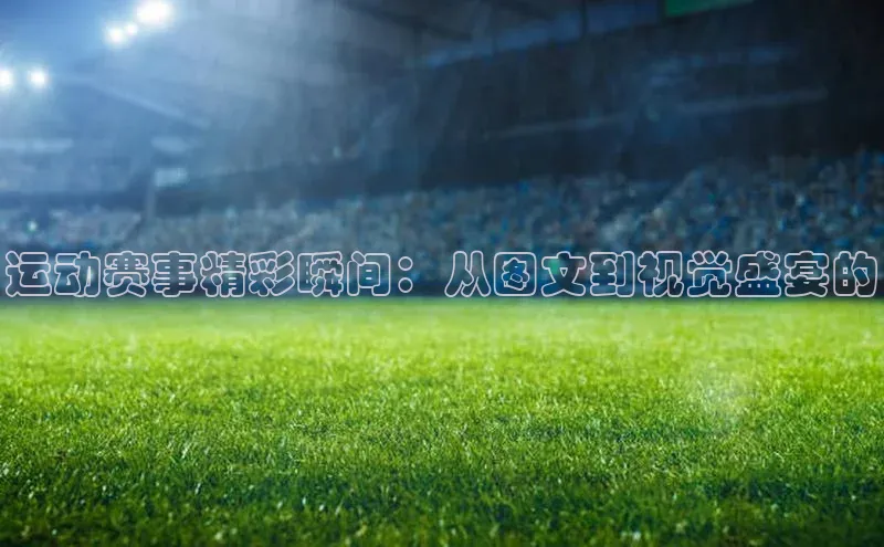 运动赛事精彩瞬间：从图文到视觉盛宴的