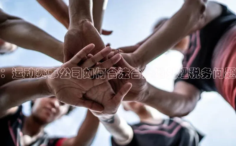 ：运动赛事公司如何合法合规地处理税务问题