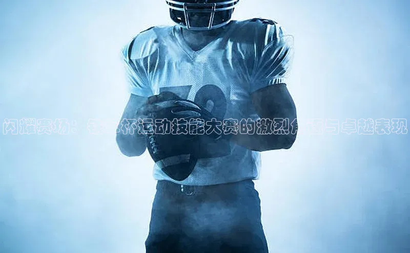 闪耀赛场：铁军杯运动技能大赛的激烈角逐与卓越表现