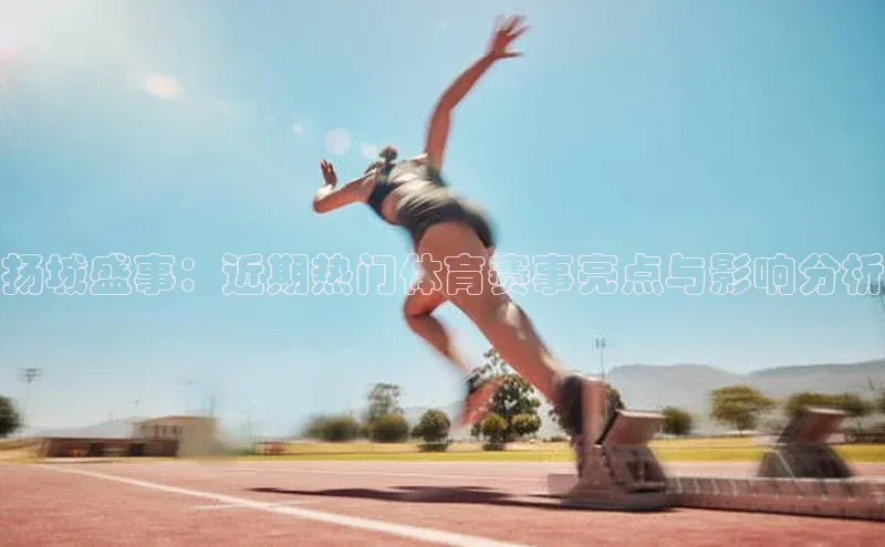 扬城盛事：近期热门体育赛事亮点与影响分析