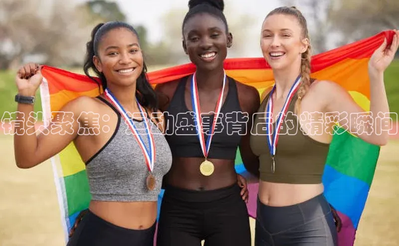 镜头聚焦：运动盛事背后的精彩瞬间