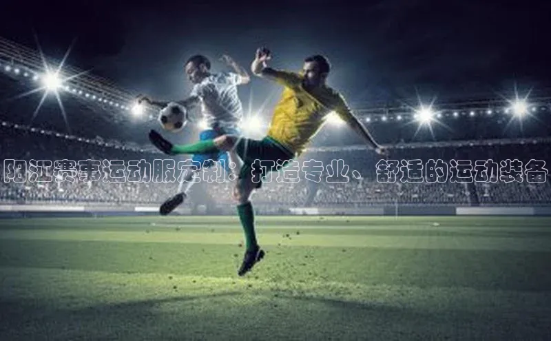 阳江赛事运动服定制：打造专业、舒适的运动装备