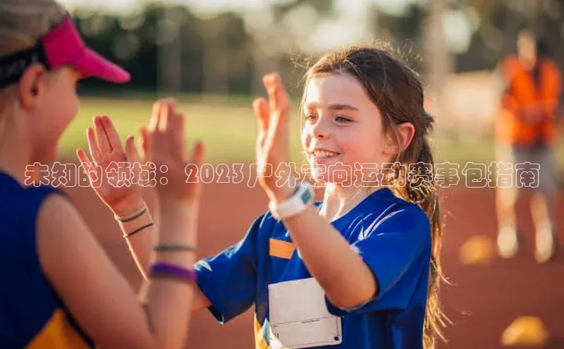 未知的领域：2023户外定向运动赛事包指南