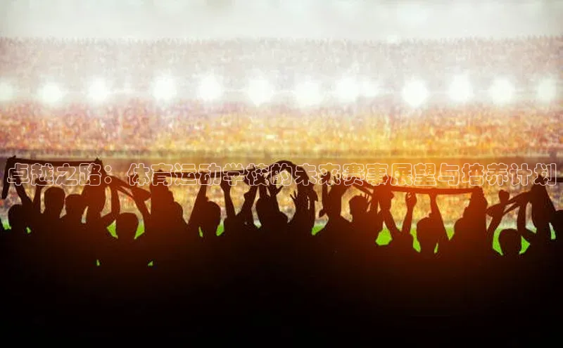 卓越之路：体育运动学校的未来赛事展望与培养计划