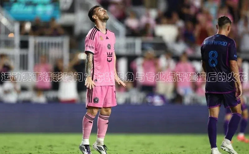 运动赛事精彩瞬间：你的视角与专业点评碰撞后的火花